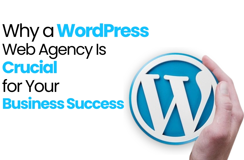 Why a WordPress Web Agency Is Crucial for Your Business Success